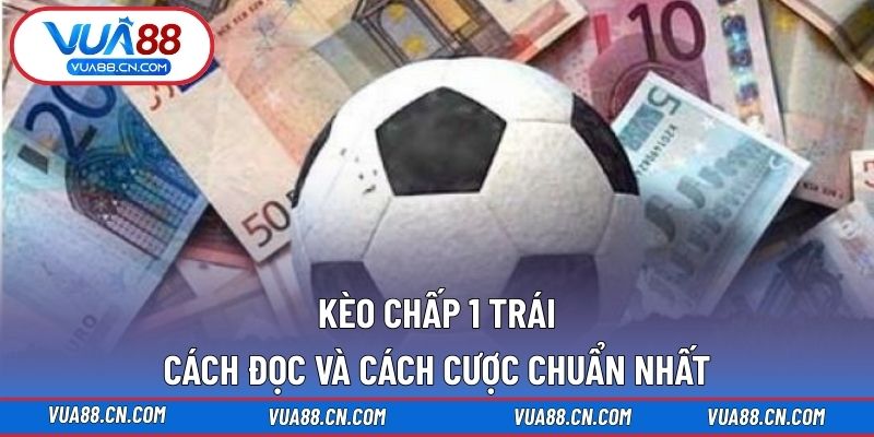 Kèo Chấp 1 Trái – Cách Đọc Và Cách Cược Chuẩn Nhất Kèo Chấp 1 Trái